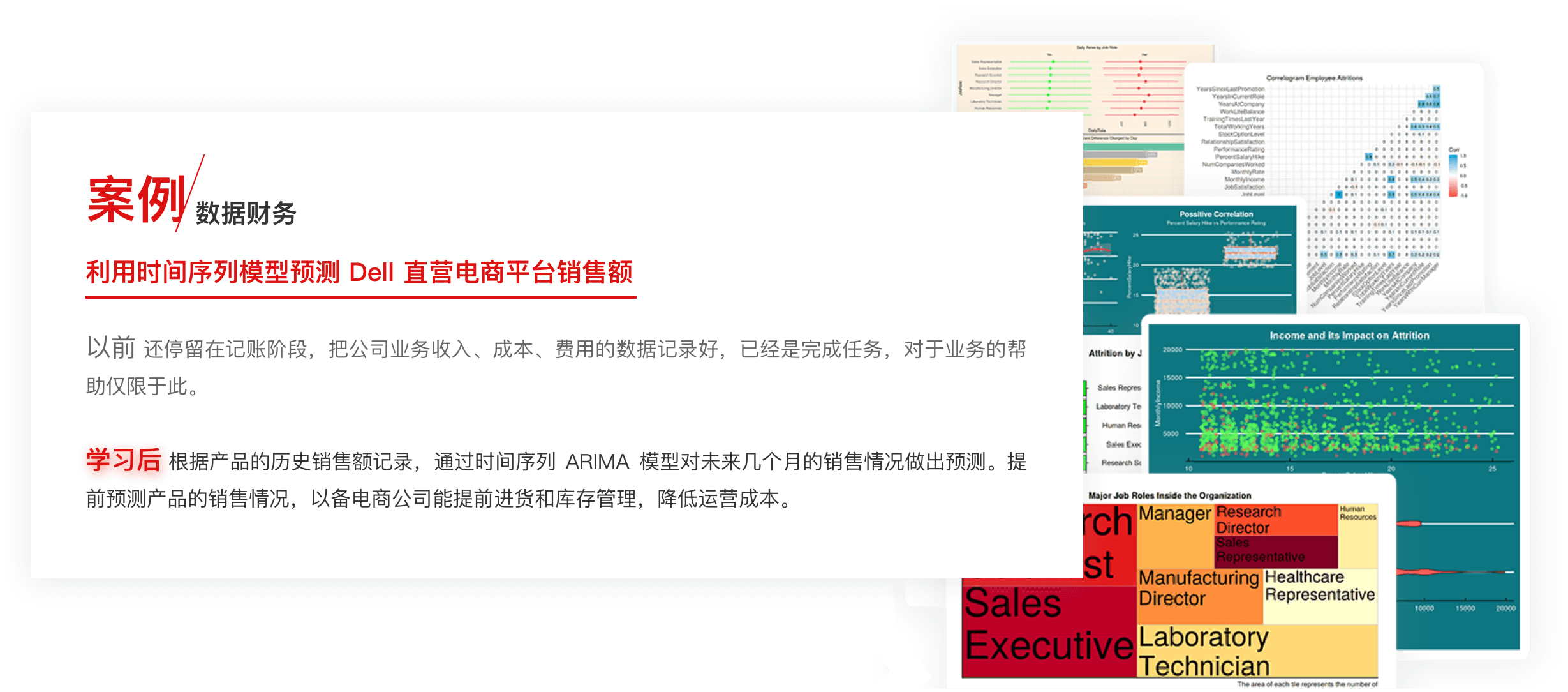 案例：數(shù)據(jù)財(cái)務(wù)，利用時(shí)間序列模型預(yù)測(cè) Dell?直營(yíng)電商平臺(tái)銷售額。傳統(tǒng)財(cái)務(wù)：還停留在記賬階段，把公司業(yè)務(wù)收入、成本、費(fèi)用的數(shù)據(jù)記錄好，已經(jīng)是完成任務(wù)，對(duì)于業(yè)務(wù)的幫助僅限于此。數(shù)據(jù)財(cái)務(wù)：根據(jù)產(chǎn)品的歷史銷售額記錄，通過(guò)時(shí)間序列 ARIMA 模型對(duì)未來(lái)幾個(gè)月的銷售情況做出預(yù)測(cè)。提前預(yù)測(cè)產(chǎn)品的銷售情況，以備電商公司能提前進(jìn)貨和庫(kù)存管理，降低運(yùn)營(yíng)成本。
