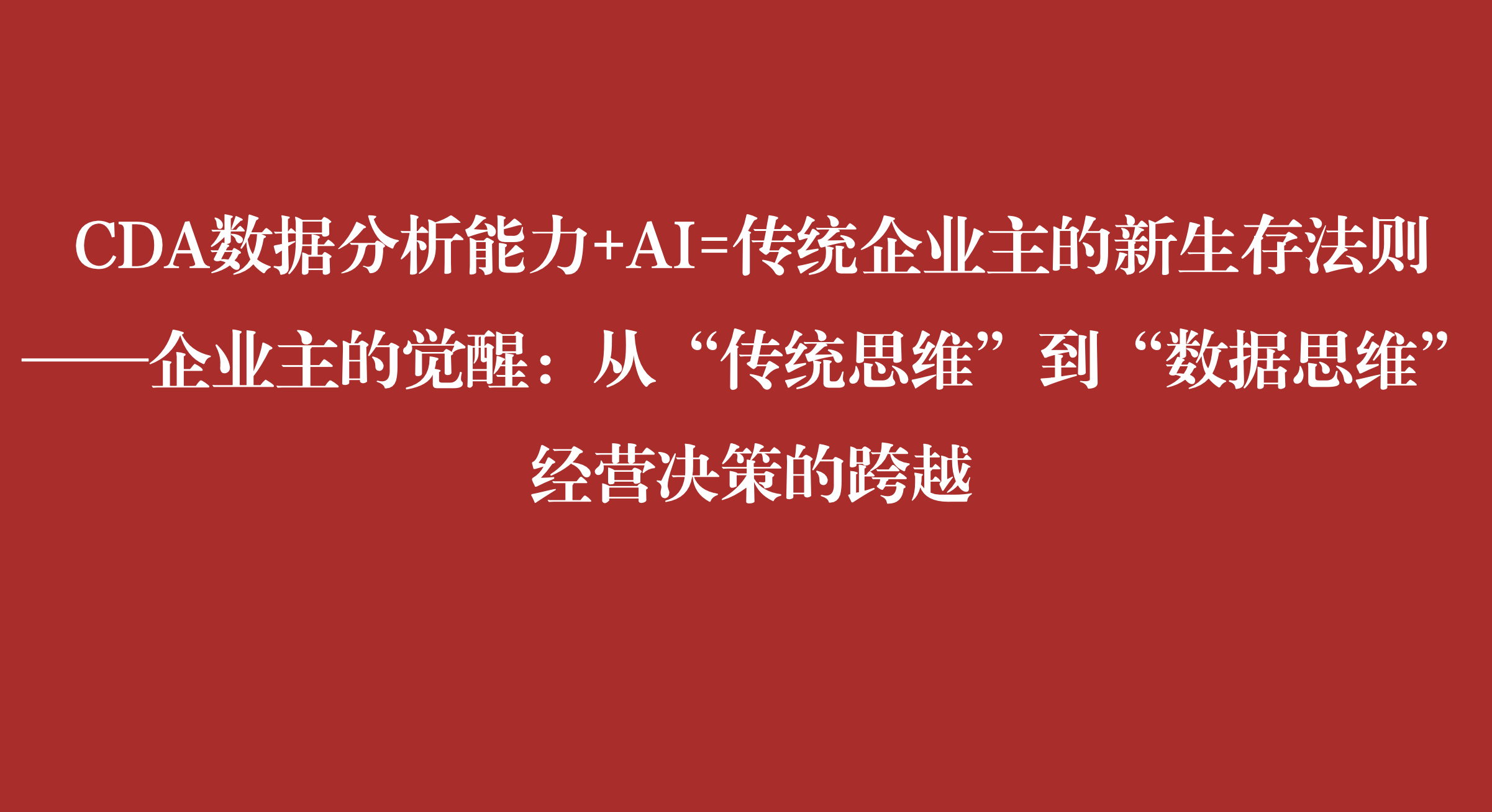 CDA數據分析能力+AI=傳統企業(yè)主的新生存法則 ——企業(yè)主的覺醒：從“傳統思維”到“數據思維” 經營決策的跨越